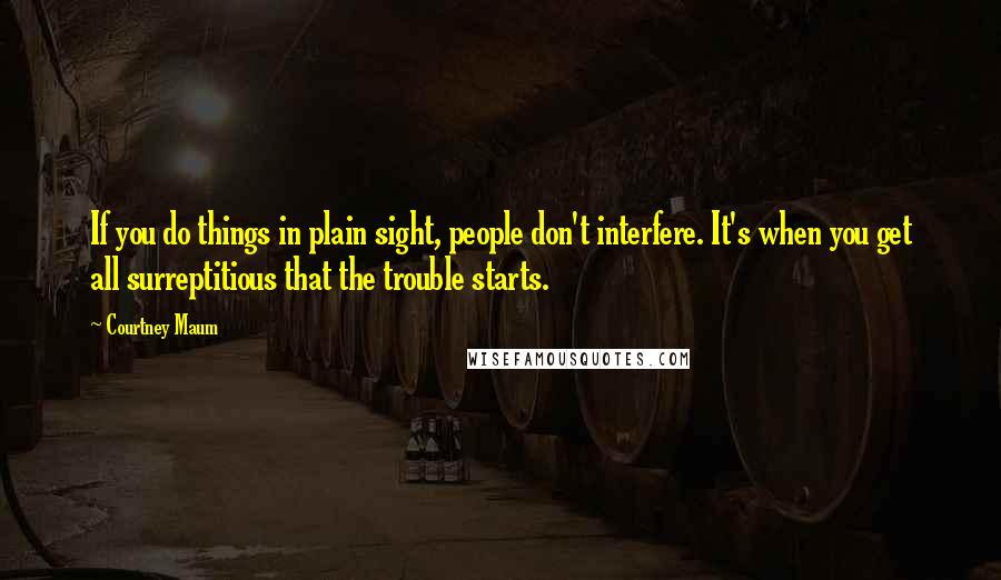 Courtney Maum Quotes: If you do things in plain sight, people don't interfere. It's when you get all surreptitious that the trouble starts.