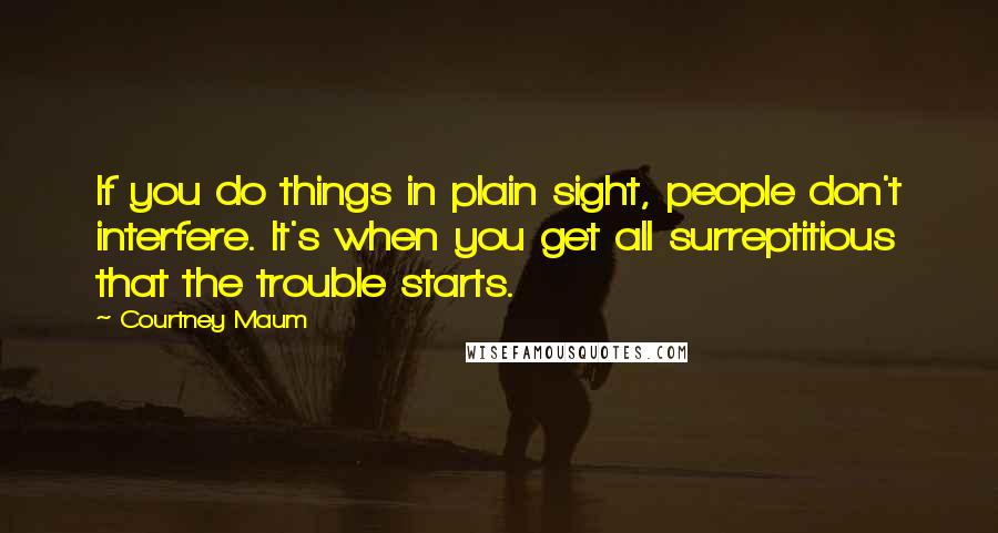 Courtney Maum Quotes: If you do things in plain sight, people don't interfere. It's when you get all surreptitious that the trouble starts.