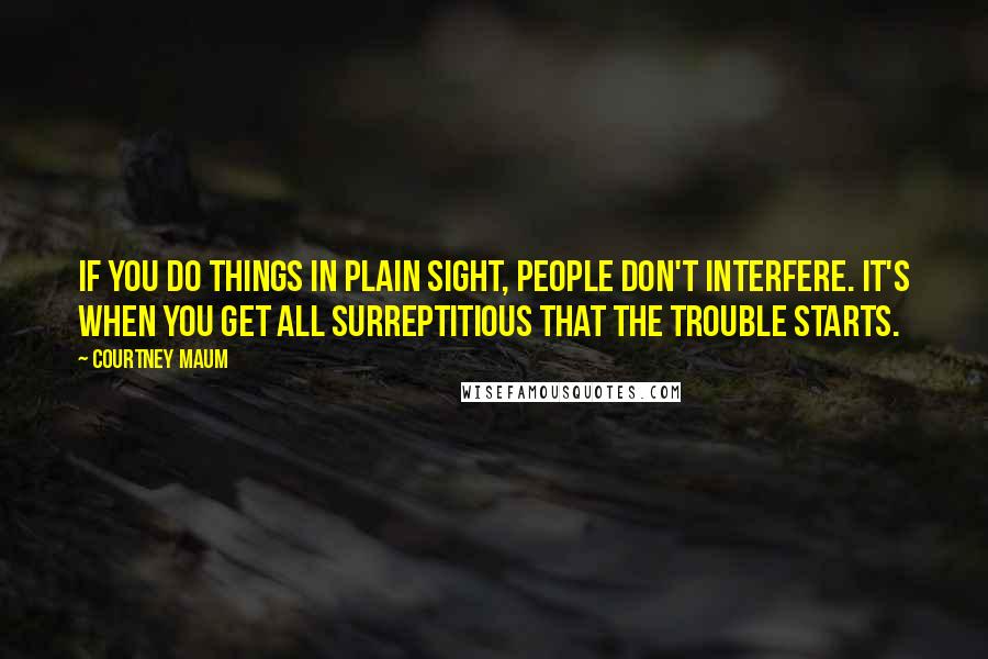 Courtney Maum Quotes: If you do things in plain sight, people don't interfere. It's when you get all surreptitious that the trouble starts.