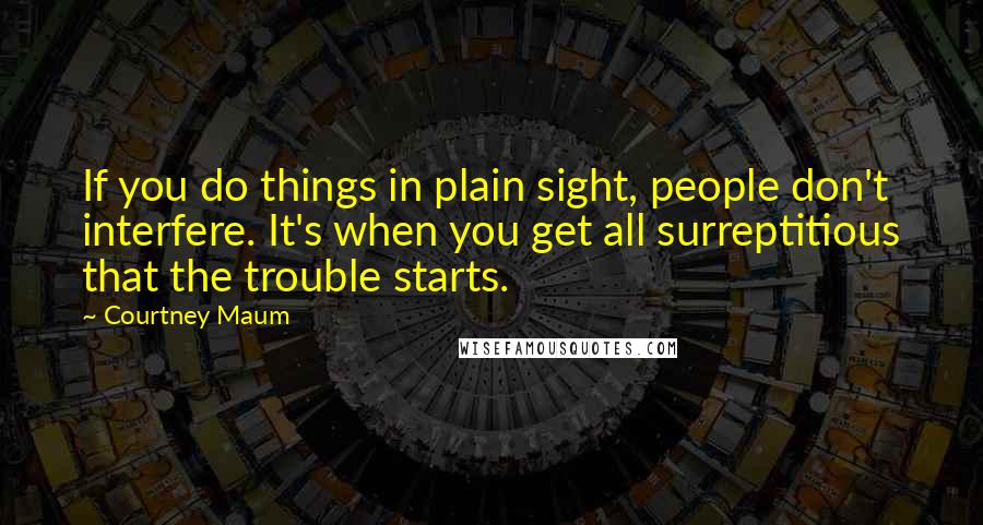Courtney Maum Quotes: If you do things in plain sight, people don't interfere. It's when you get all surreptitious that the trouble starts.