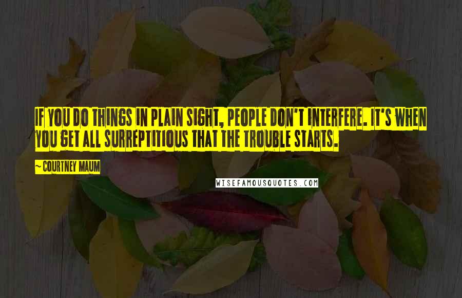 Courtney Maum Quotes: If you do things in plain sight, people don't interfere. It's when you get all surreptitious that the trouble starts.