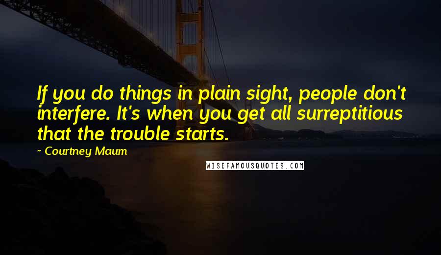 Courtney Maum Quotes: If you do things in plain sight, people don't interfere. It's when you get all surreptitious that the trouble starts.