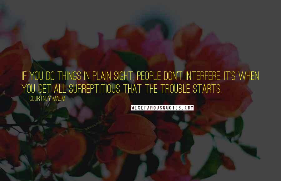 Courtney Maum Quotes: If you do things in plain sight, people don't interfere. It's when you get all surreptitious that the trouble starts.