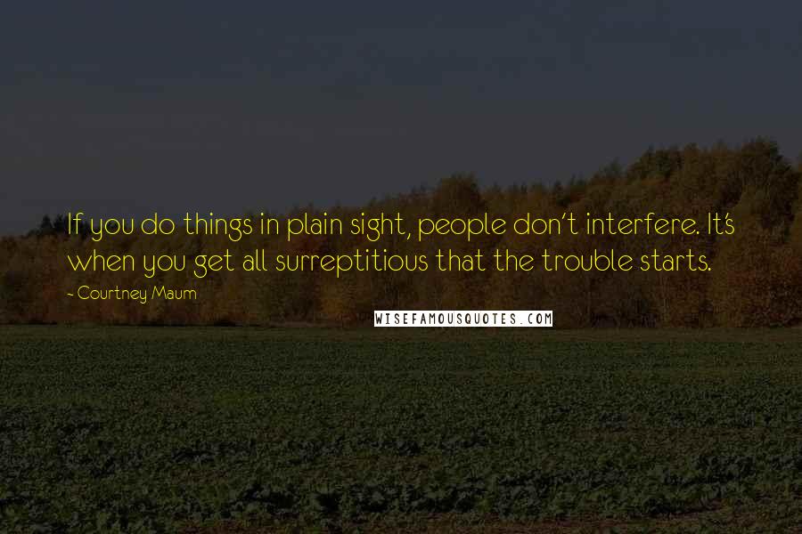Courtney Maum Quotes: If you do things in plain sight, people don't interfere. It's when you get all surreptitious that the trouble starts.