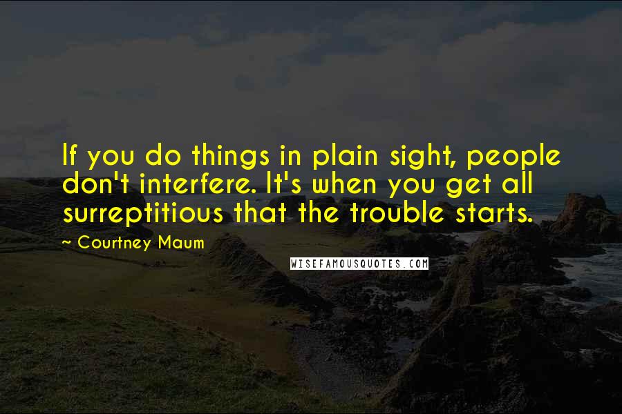 Courtney Maum Quotes: If you do things in plain sight, people don't interfere. It's when you get all surreptitious that the trouble starts.