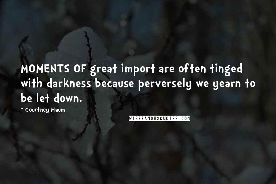 Courtney Maum Quotes: MOMENTS OF great import are often tinged with darkness because perversely we yearn to be let down.