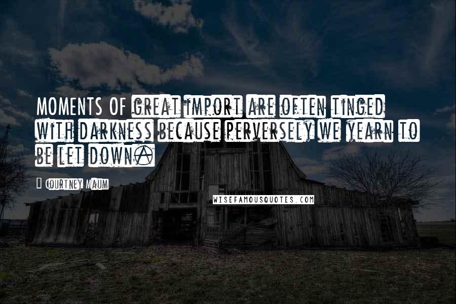 Courtney Maum Quotes: MOMENTS OF great import are often tinged with darkness because perversely we yearn to be let down.