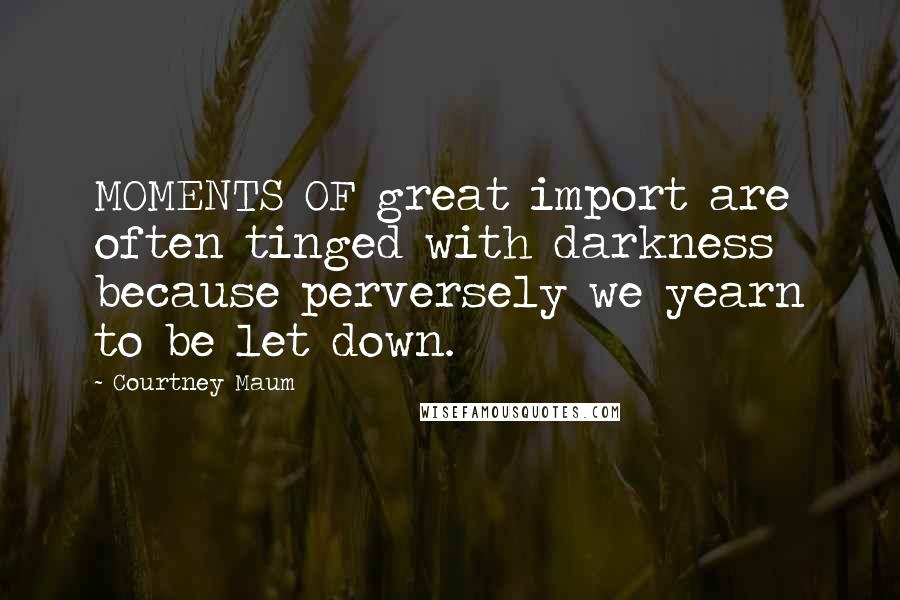 Courtney Maum Quotes: MOMENTS OF great import are often tinged with darkness because perversely we yearn to be let down.