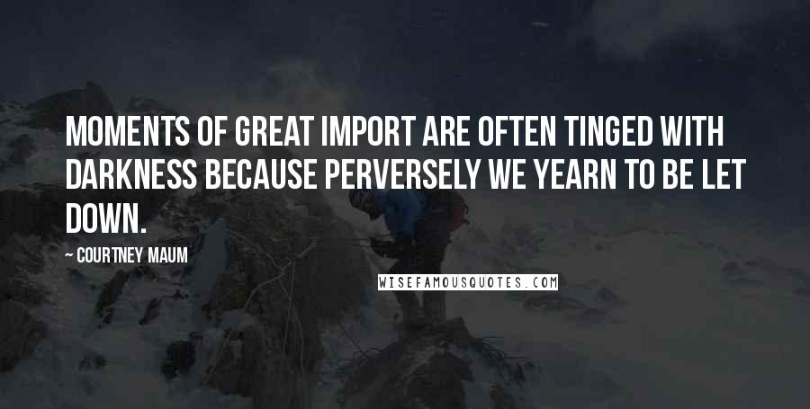 Courtney Maum Quotes: MOMENTS OF great import are often tinged with darkness because perversely we yearn to be let down.