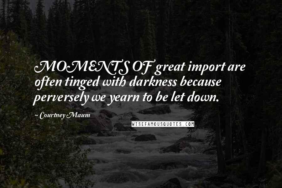 Courtney Maum Quotes: MOMENTS OF great import are often tinged with darkness because perversely we yearn to be let down.