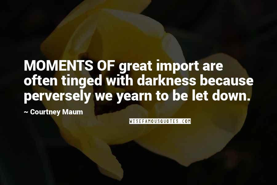 Courtney Maum Quotes: MOMENTS OF great import are often tinged with darkness because perversely we yearn to be let down.