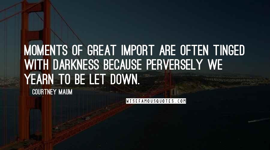 Courtney Maum Quotes: MOMENTS OF great import are often tinged with darkness because perversely we yearn to be let down.