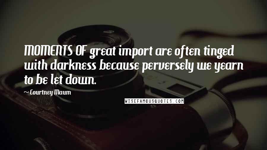 Courtney Maum Quotes: MOMENTS OF great import are often tinged with darkness because perversely we yearn to be let down.