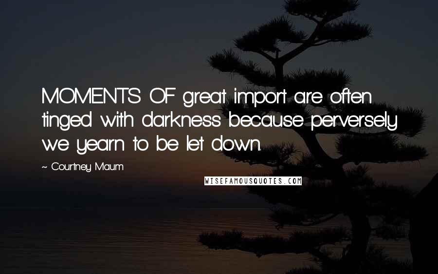 Courtney Maum Quotes: MOMENTS OF great import are often tinged with darkness because perversely we yearn to be let down.