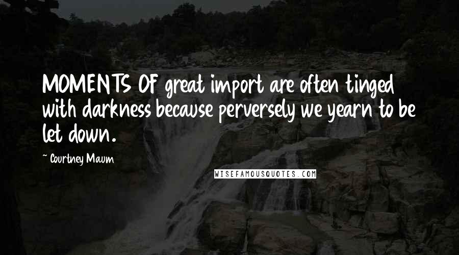 Courtney Maum Quotes: MOMENTS OF great import are often tinged with darkness because perversely we yearn to be let down.