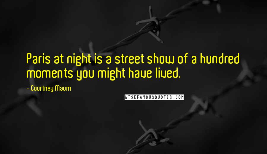 Courtney Maum Quotes: Paris at night is a street show of a hundred moments you might have lived.