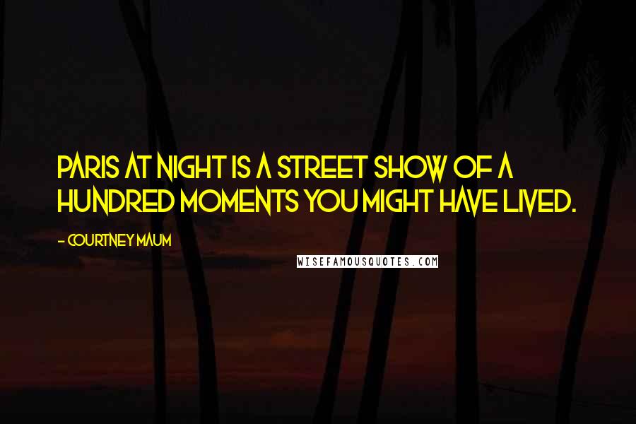 Courtney Maum Quotes: Paris at night is a street show of a hundred moments you might have lived.