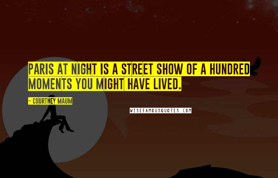 Courtney Maum Quotes: Paris at night is a street show of a hundred moments you might have lived.