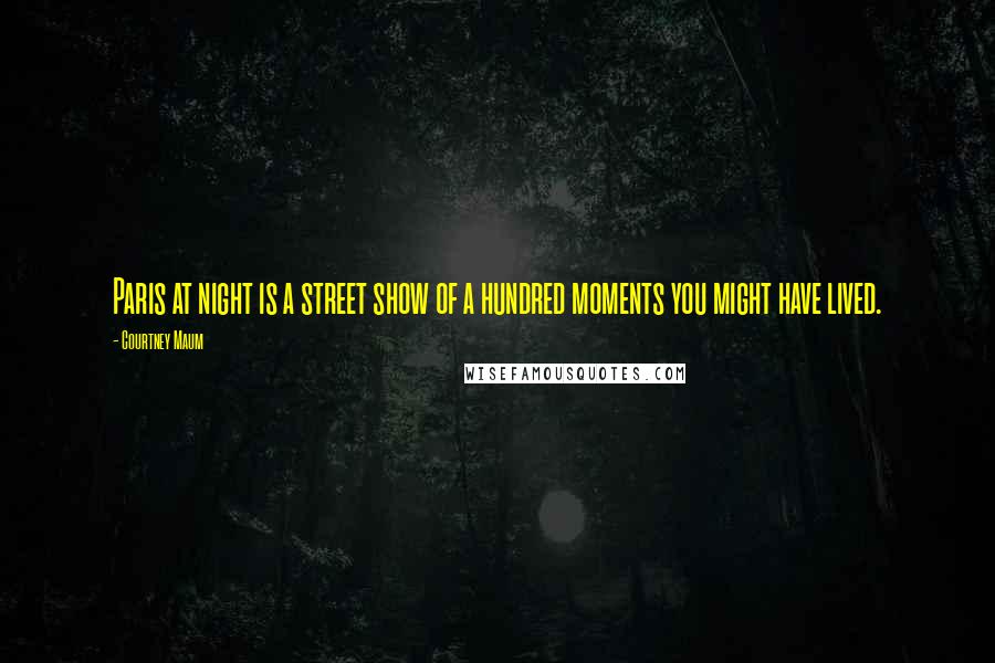 Courtney Maum Quotes: Paris at night is a street show of a hundred moments you might have lived.