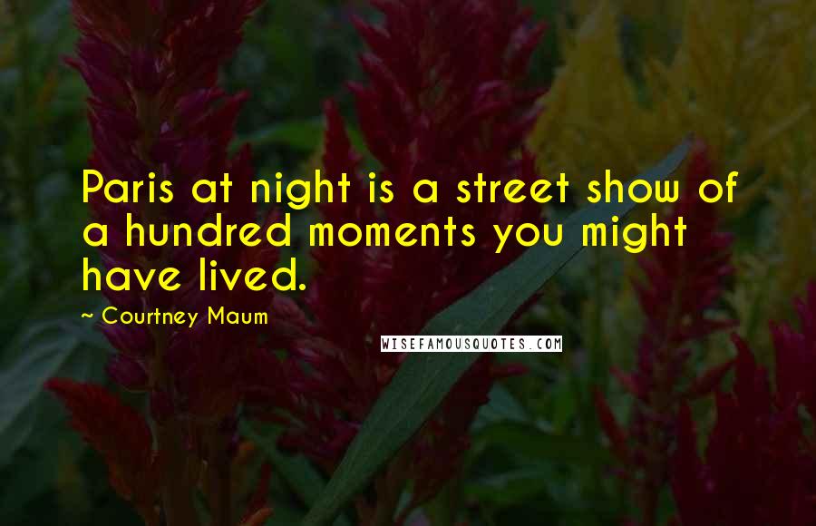 Courtney Maum Quotes: Paris at night is a street show of a hundred moments you might have lived.