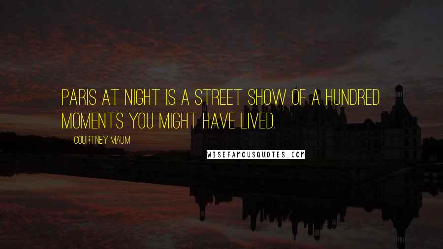 Courtney Maum Quotes: Paris at night is a street show of a hundred moments you might have lived.