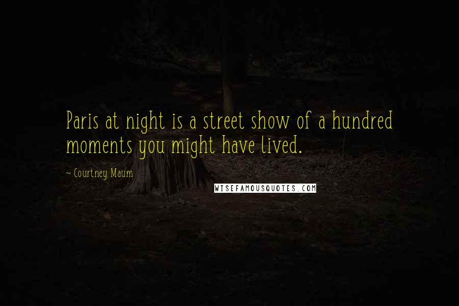 Courtney Maum Quotes: Paris at night is a street show of a hundred moments you might have lived.
