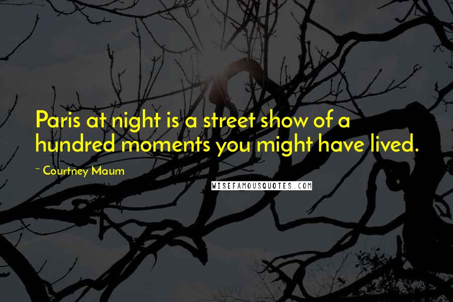 Courtney Maum Quotes: Paris at night is a street show of a hundred moments you might have lived.