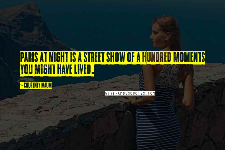 Courtney Maum Quotes: Paris at night is a street show of a hundred moments you might have lived.