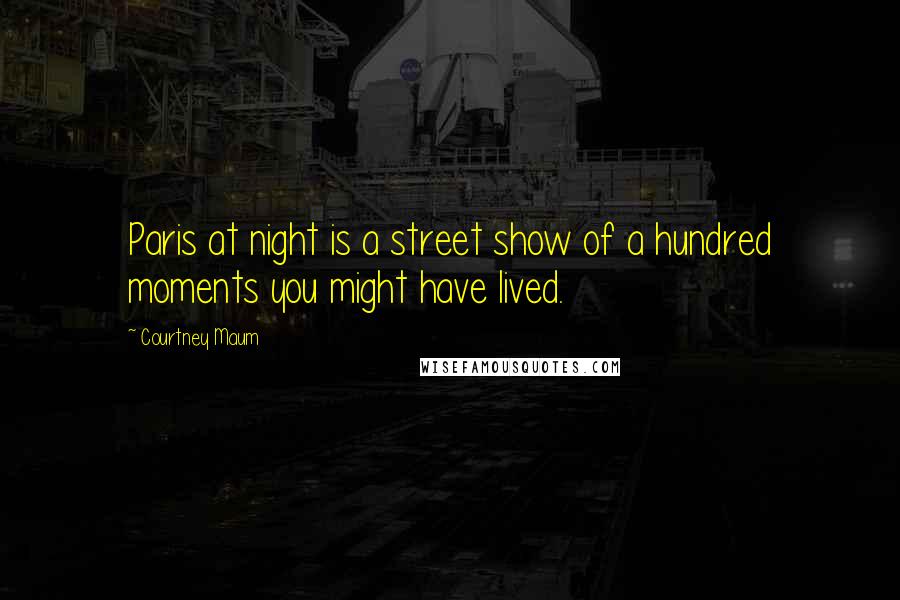 Courtney Maum Quotes: Paris at night is a street show of a hundred moments you might have lived.