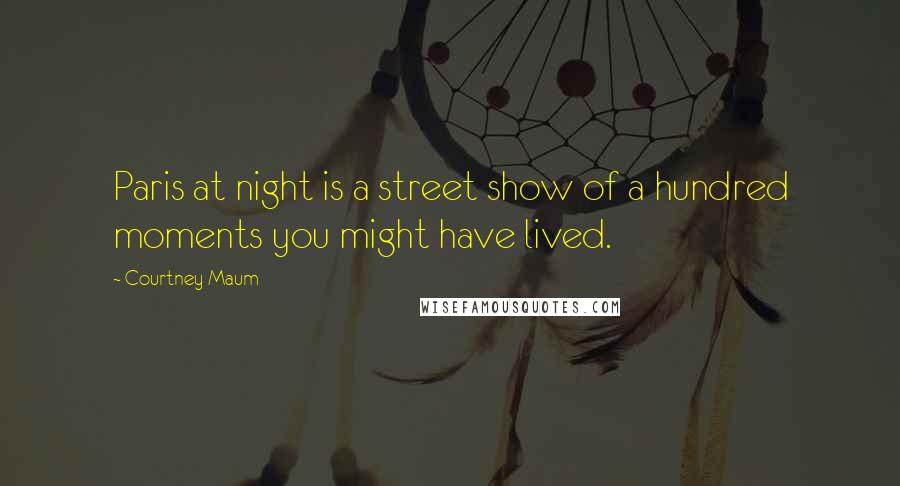 Courtney Maum Quotes: Paris at night is a street show of a hundred moments you might have lived.