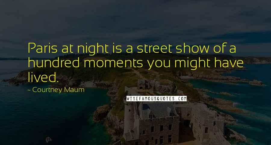 Courtney Maum Quotes: Paris at night is a street show of a hundred moments you might have lived.