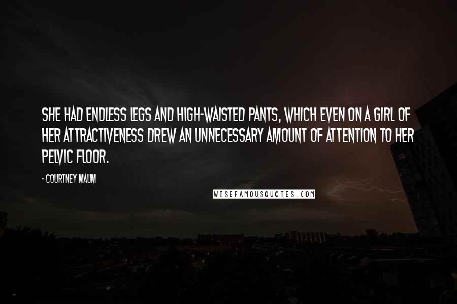 Courtney Maum Quotes: She had endless legs and high-waisted pants, which even on a girl of her attractiveness drew an unnecessary amount of attention to her pelvic floor.