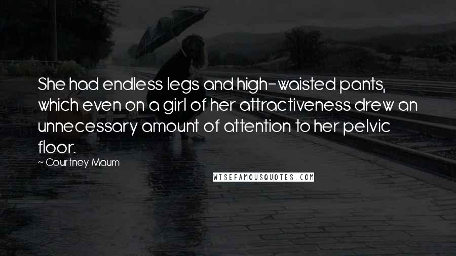 Courtney Maum Quotes: She had endless legs and high-waisted pants, which even on a girl of her attractiveness drew an unnecessary amount of attention to her pelvic floor.