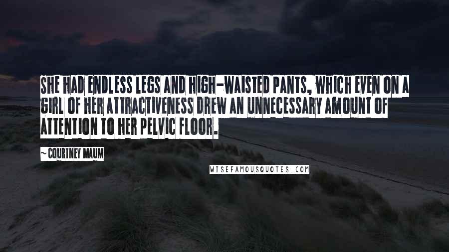 Courtney Maum Quotes: She had endless legs and high-waisted pants, which even on a girl of her attractiveness drew an unnecessary amount of attention to her pelvic floor.