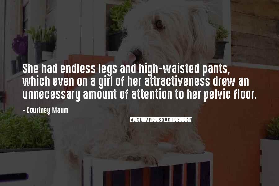 Courtney Maum Quotes: She had endless legs and high-waisted pants, which even on a girl of her attractiveness drew an unnecessary amount of attention to her pelvic floor.