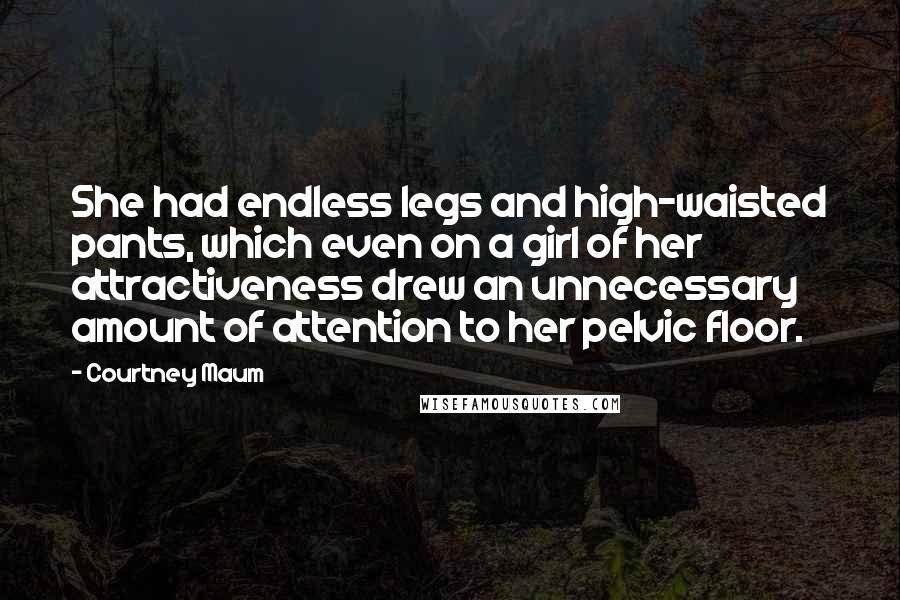 Courtney Maum Quotes: She had endless legs and high-waisted pants, which even on a girl of her attractiveness drew an unnecessary amount of attention to her pelvic floor.