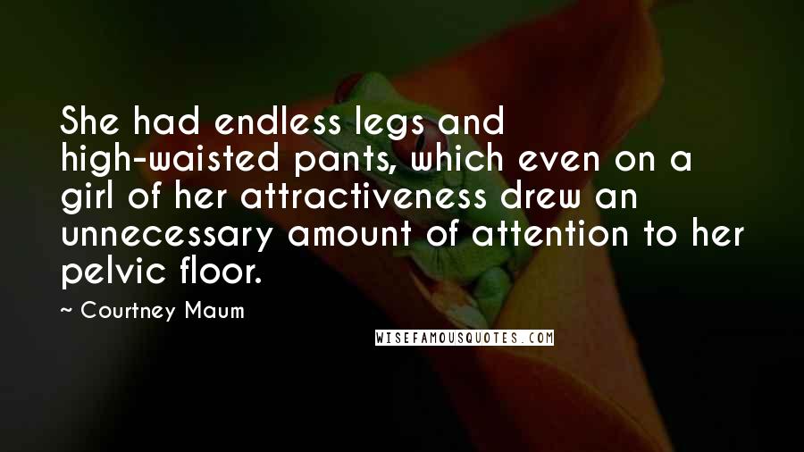 Courtney Maum Quotes: She had endless legs and high-waisted pants, which even on a girl of her attractiveness drew an unnecessary amount of attention to her pelvic floor.