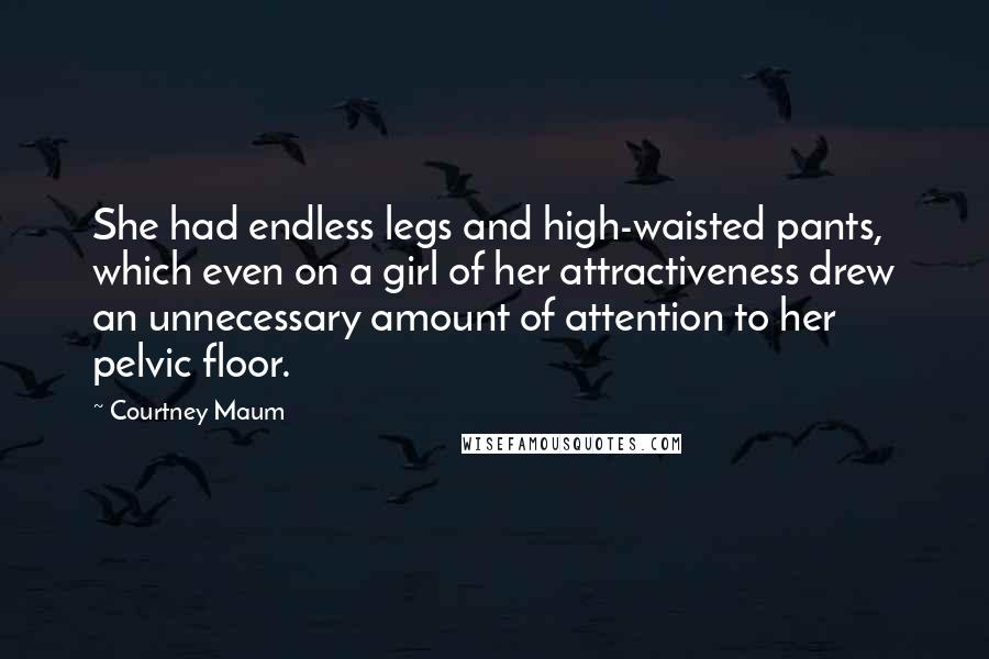Courtney Maum Quotes: She had endless legs and high-waisted pants, which even on a girl of her attractiveness drew an unnecessary amount of attention to her pelvic floor.