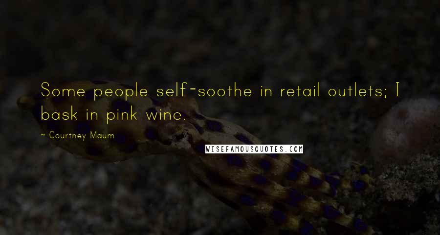 Courtney Maum Quotes: Some people self-soothe in retail outlets; I bask in pink wine.