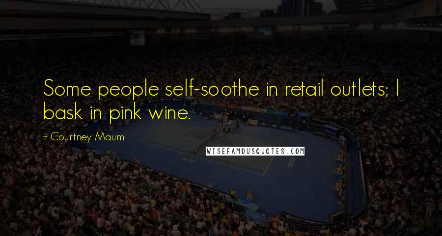 Courtney Maum Quotes: Some people self-soothe in retail outlets; I bask in pink wine.