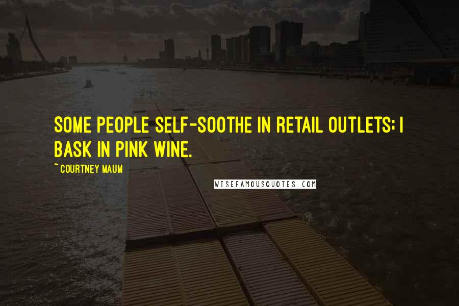 Courtney Maum Quotes: Some people self-soothe in retail outlets; I bask in pink wine.