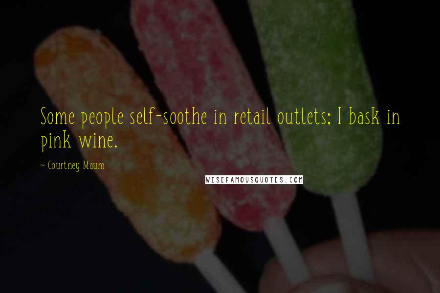 Courtney Maum Quotes: Some people self-soothe in retail outlets; I bask in pink wine.