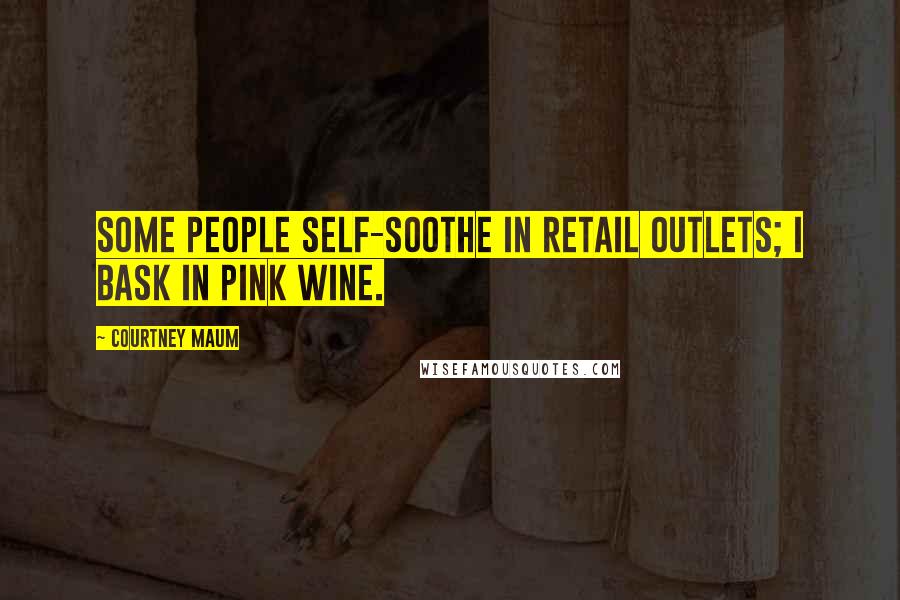 Courtney Maum Quotes: Some people self-soothe in retail outlets; I bask in pink wine.