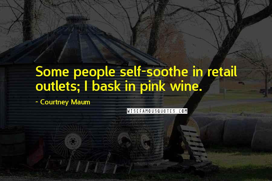 Courtney Maum Quotes: Some people self-soothe in retail outlets; I bask in pink wine.
