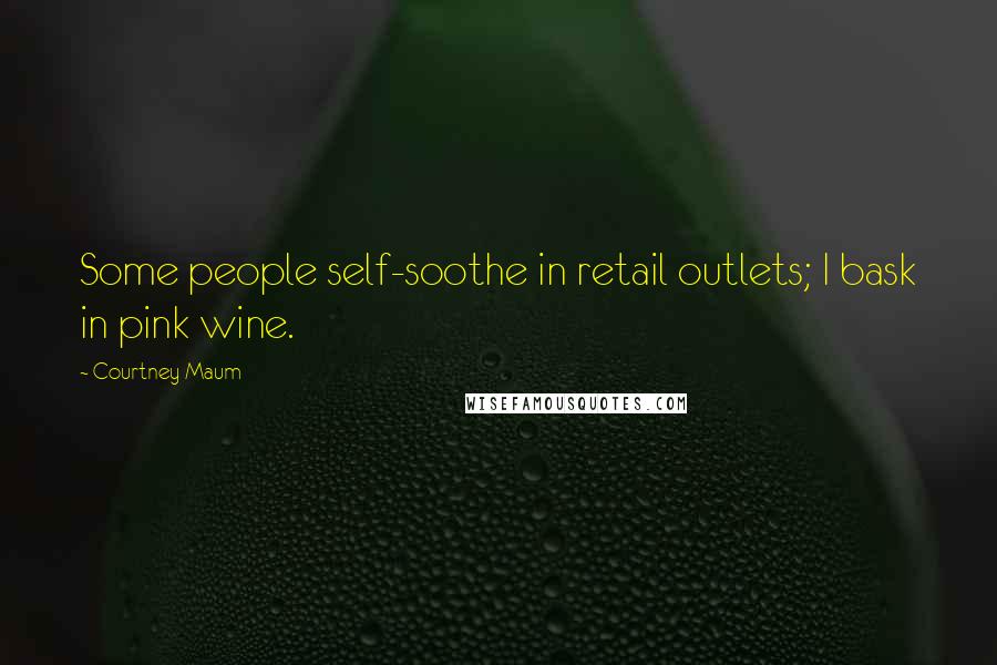 Courtney Maum Quotes: Some people self-soothe in retail outlets; I bask in pink wine.