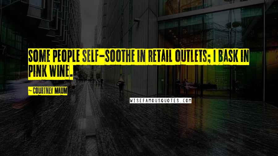 Courtney Maum Quotes: Some people self-soothe in retail outlets; I bask in pink wine.