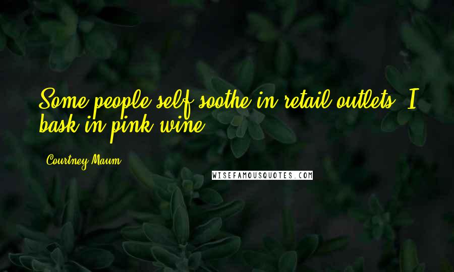 Courtney Maum Quotes: Some people self-soothe in retail outlets; I bask in pink wine.