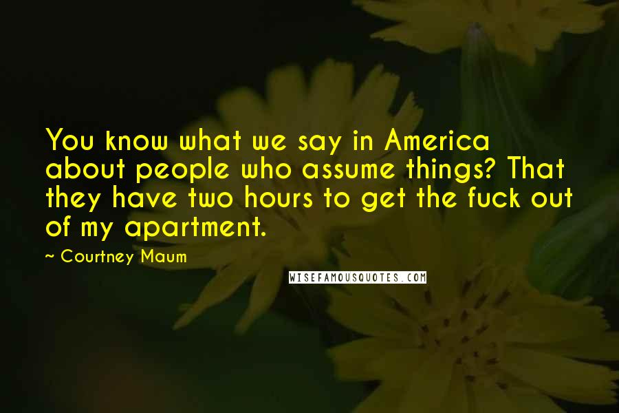 Courtney Maum Quotes: You know what we say in America about people who assume things? That they have two hours to get the fuck out of my apartment.