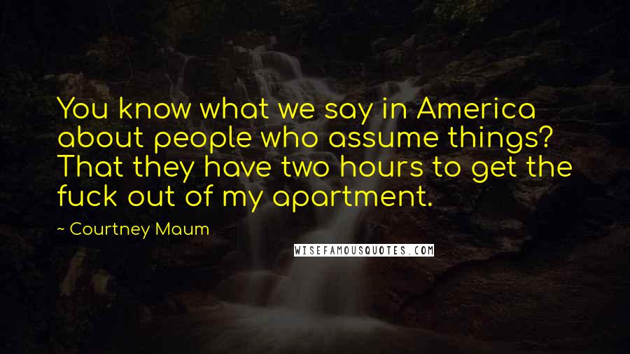 Courtney Maum Quotes: You know what we say in America about people who assume things? That they have two hours to get the fuck out of my apartment.