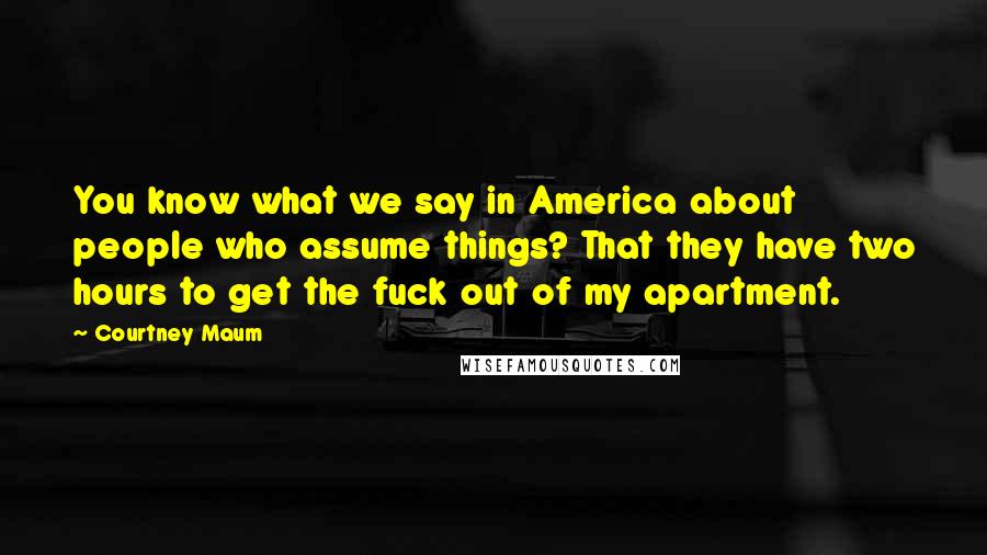 Courtney Maum Quotes: You know what we say in America about people who assume things? That they have two hours to get the fuck out of my apartment.